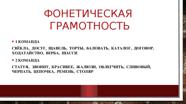 Фонетическая грамотность 1 команда Свёкла, досуг, щавель, торты, баловать, каталог, договор, ходатайство, верба, шасси 2 команда Статуя, звонит, красивее, жалюзи, облегчить, сливовый, черпать, цепочка, ремень, столяр 