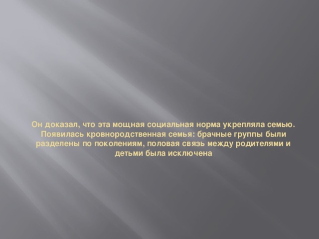 Он доказал, что эта мощная социальная норма укрепляла семью. Появилась кровнородственная семья: брачные группы были разделены по поколениям, половая связь между родителями и детьми была исключена 