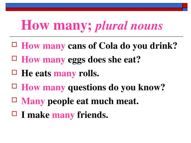 How many; plural nouns How many cans of Cola do you drink? How many eggs does she eat? He eats many rolls. How many questions do you know? Many people eat much meat. I make many friends. 