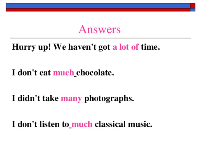Answers Hurry up! We haven't got a lot of time.  I don't eat much  chocolate.  I didn't take many photographs.  I don't listen to  much classical music.  