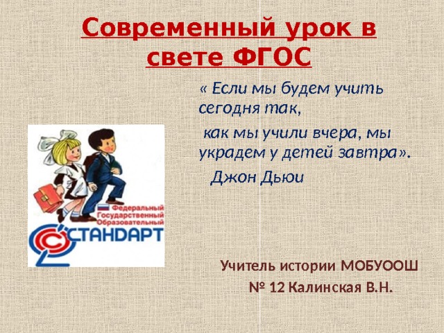 Современный урок в свете ФГОС   « Если мы будем учить сегодня так,  как мы учили вчера, мы украдем у детей завтра».  Джон Дьюи    Учитель истории  МОБУООШ № 12 Калинская В.Н.    « 