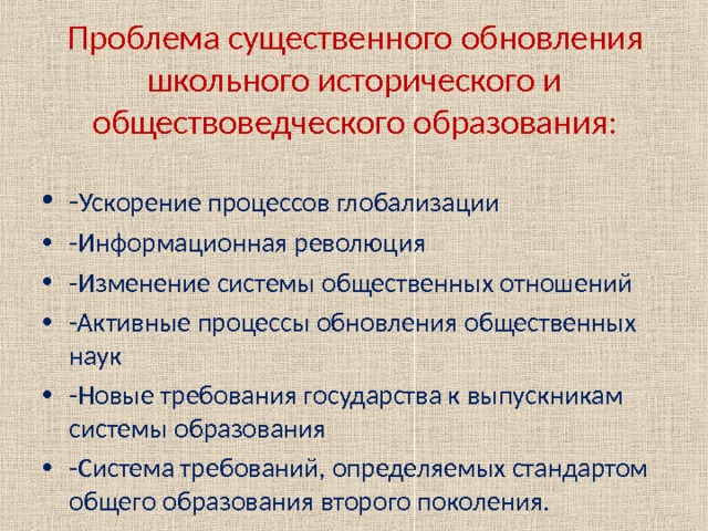 Проблема существенного обновления школьного исторического и обществоведческого образования:   - Ускорение процессов глобализации -Информационная революция -Изменение системы общественных отношений -Активные процессы обновления общественных наук -Новые требования государства к выпускникам системы образования -Система требований, определяемых стандартом общего образования второго поколения.  