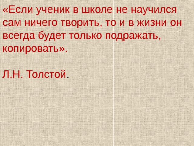 «Если ученик в школе не научился сам ничего творить, то и в жизни он всегда будет только подражать, копировать».   Л.Н. Толстой . 