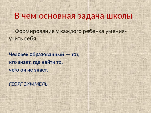 В чем основная задача школы  Формирование у каждого ребенка умения- учить себя .  Человек образованный — тот, кто знает, где найти то, чего он не знает.  ГЕОРГ ЗИММЕЛЬ    