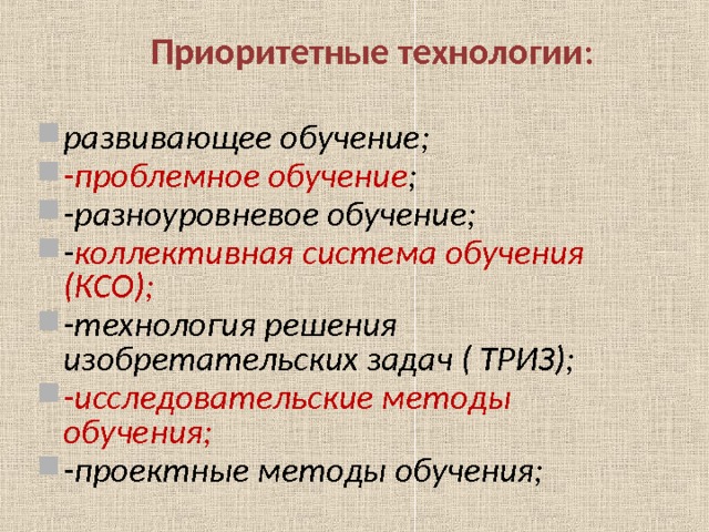 Приоритетные технологии :  развивающее обучение; -проблемное обучение ; -разноуровневое обучение; - коллективная система обучения (КСО); -технология решения изобретательских задач ( ТРИЗ); -исследовательские методы обучения; -проектные методы обучения;  