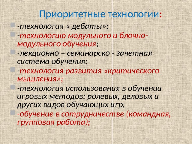 Приоритетные технологии : -технология « дебаты»; - технологию модульного и блочно- модульного обучения ; -лекционно – семинарско - зачетная система обучения; - технология развития «критического мышления»; -технология использования в обучении игровых методов: ролевых, деловых и других видов обучающих игр; -обучение в сотрудничестве (командная, групповая работа);  