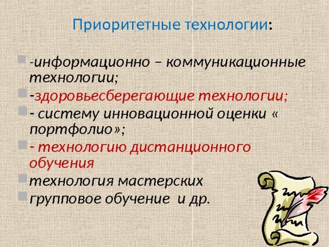 Приоритетные технологии :  - информационно – коммуникационные технологии; - здоровьесберегающие технологии; - систему инновационной оценки « портфолио»; - технологию дистанционного обучения технология мастерских групповое обучение и др.  