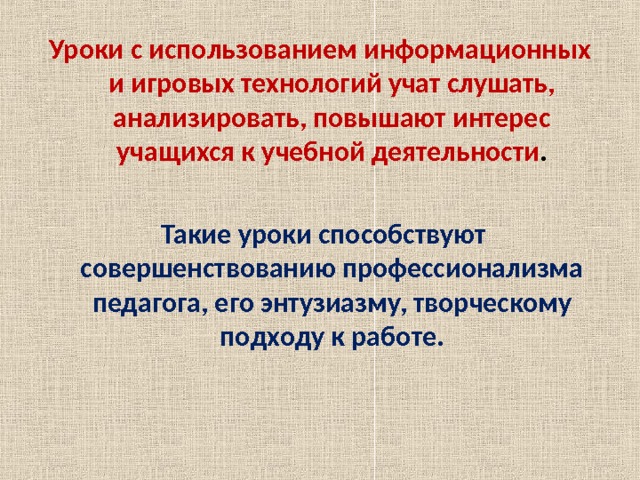 Уроки с использованием информационных и игровых технологий учат слушать, анализировать, повышают интерес учащихся к учебной деятельности .   Такие уроки способствуют совершенствованию профессионализма педагога, его энтузиазму, творческому подходу к работе. 