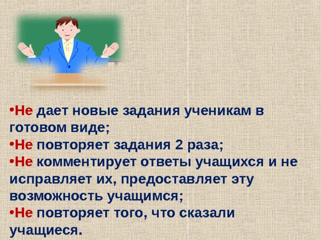  Не дает новые задания ученикам в готовом виде; Не повторяет задания 2 раза; Не комментирует ответы учащихся и не исправляет их, предоставляет эту возможность учащимся; Не повторяет того, что сказали учащиеся. 