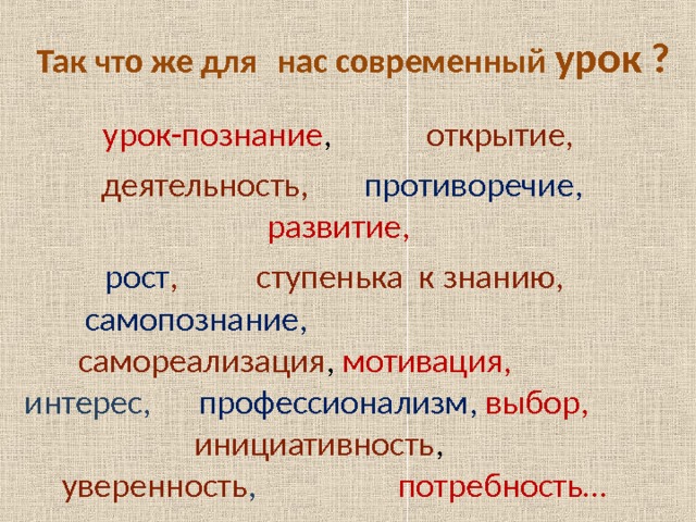 Так что же для  нас современный урок ?    урок-познание , открытие,  деятельность, противоречие, развитие,  рост , ступенька к знанию, самопознание,  самореализация , мотивация,  интерес, профессионализм, выбор, инициативность , уверенность , потребность… 