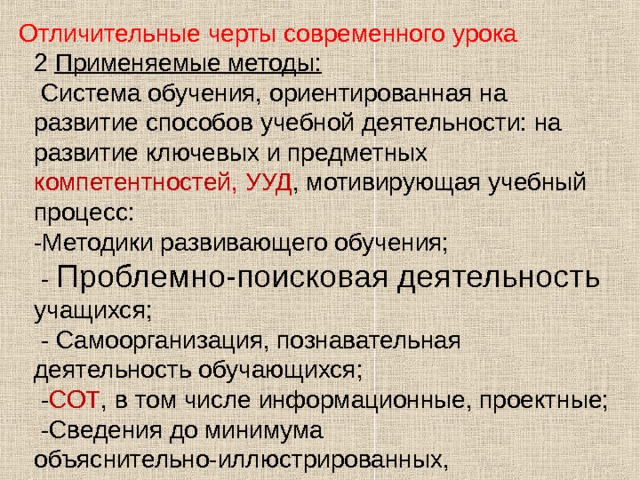 Отличительные черты современного урока 2 Применяемые методы:  Система обучения, ориентированная на развитие способов учебной деятельности: на развитие ключевых и предметных компетентностей,  УУД , мотивирующая учебный процесс: -Методики развивающего обучения;  - Проблемно-поисковая деятельность учащихся;  - Самоорганизация, познавательная деятельность обучающихся;  - СОТ , в том числе информационные, проектные;  -Сведения до минимума объяснительно-иллюстрированных, репродуктивных методов,   