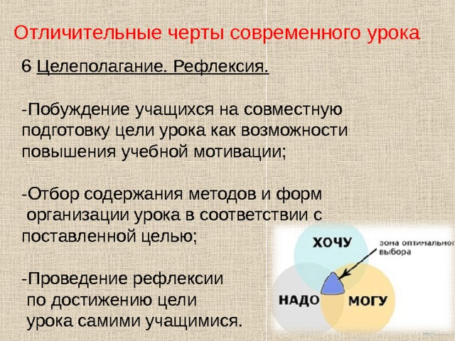 Отличительные черты современного урока 6 Целеполагание. Рефлексия.  -Побуждение учащихся на совместную подготовку цели урока как возможности повышения учебной мотивации; -Отбор содержания методов и форм  организации урока в соответствии с поставленной целью; -Проведение рефлексии  по достижению цели  урока самими учащимися.   
