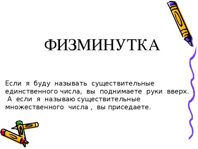 ФИЗМИНУТКА Если я буду называть существительные единственного числа, вы поднимаете руки вверх. А если я называю существительные множественного числа , вы приседаете. 