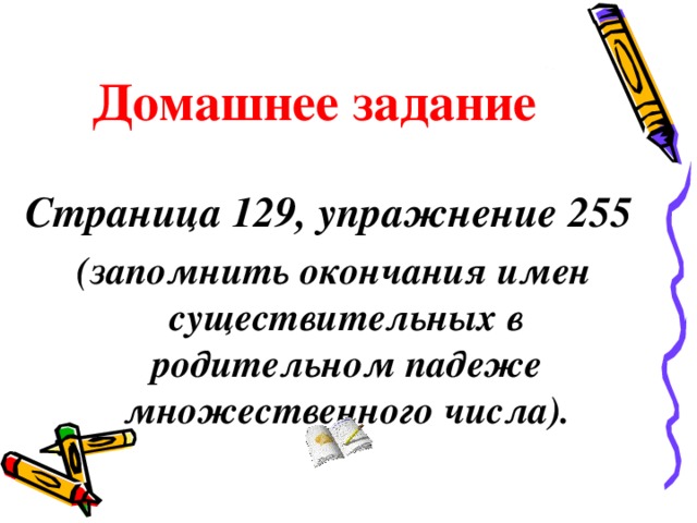 Домашнее задание Страница 129, упражнение 255 (запомнить окончания имен существительных в родительном падеже множественного числа). 