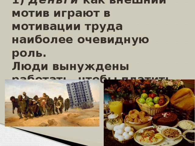 1) Деньги как внешний мотив играют в мотивации труда наиболее очевидную роль.  Люди вынуждены работать, чтобы платить за еду и кров