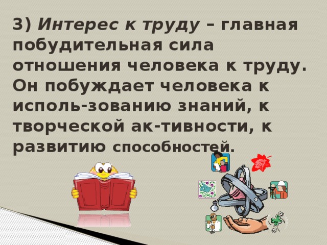 3) Интерес к труду – главная побудительная сила отношения человека к труду.  Он побуждает человека к исполь-зованию знаний, к творческой ак-тивности, к развитию способностей.