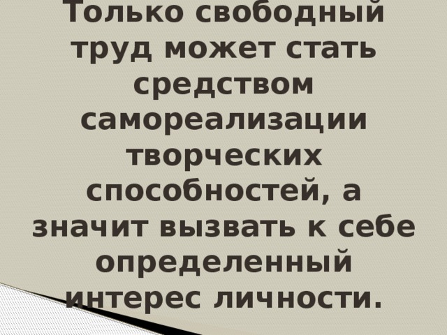 Только свободный труд может стать средством самореализации творческих способностей, а значит вызвать к себе определенный интерес личности.   