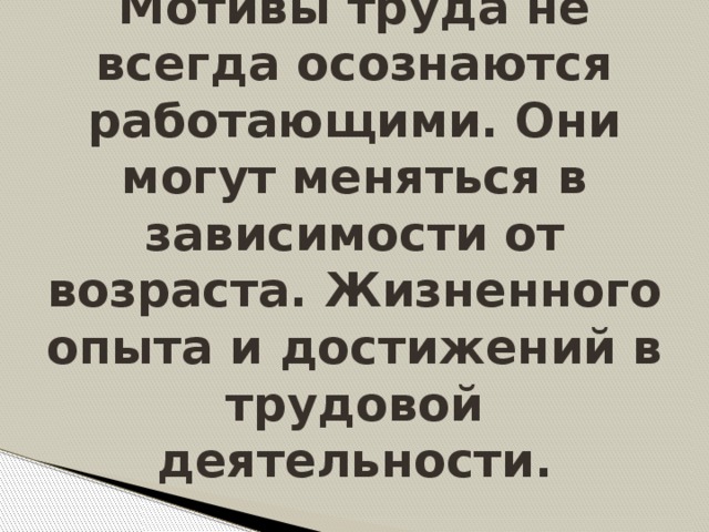 Мотивы труда не всегда осознаются работающими. Они могут меняться в зависимости от возраста. Жизненного опыта и достижений в трудовой деятельности.