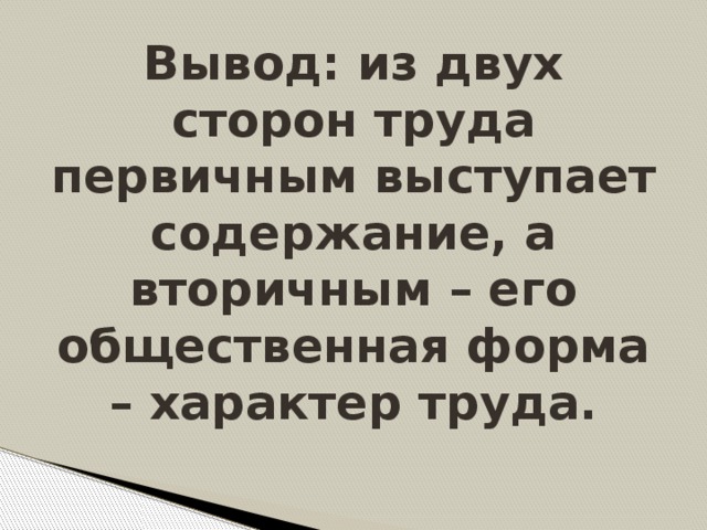 Вывод: из двух сторон труда первичным выступает содержание, а вторичным – его общественная форма – характер труда.
