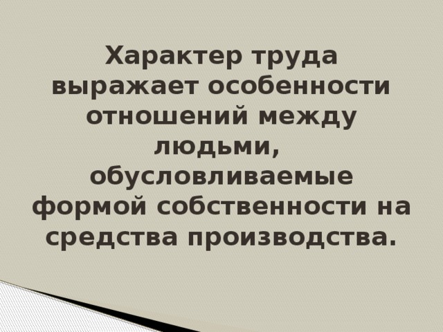 Характер труда выражает особенности отношений между людьми, обусловливаемые формой собственности на средства производства.