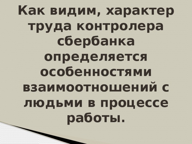 Как видим, характер труда контролера сбербанка определяется особенностями взаимоотношений с людьми в процессе работы.