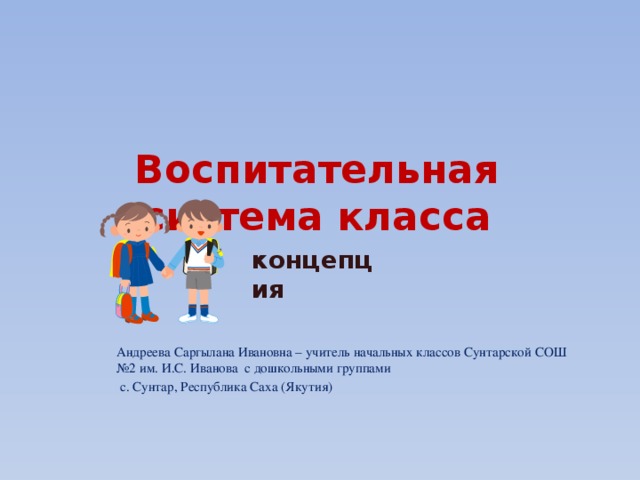 Воспитательная система класса концепция Андреева Саргылана Ивановна – учитель начальных классов Сунтарской СОШ №2 им. И.С. Иванова с дошкольными группами  с. Сунтар, Республика Саха (Якутия) 