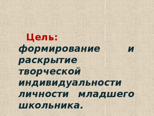 Цель:  формирование и раскрытие творческой индивидуальности личности младшего школьника. 