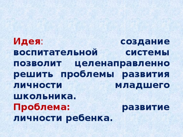 Идея :  создание воспитательной системы позволит целенаправленно решить проблемы развития личности младшего школьника. Проблема: развитие личности ребенка. 