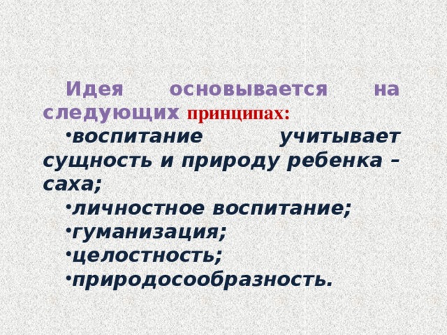 Идея основывается на следующих принципах: воспитание учитывает сущность и природу ребенка – саха; личностное воспитание; гуманизация; целостность; природосообразность. 