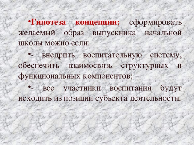 Гипотеза концепции:  сформировать желаемый образ выпускника начальной школы можно если: - внедрить воспитательную систему, обеспечить взаимосвязь структурных и функциональных компонентов; - все участники воспитания будут исходить из позиции субьекта деятельности. 