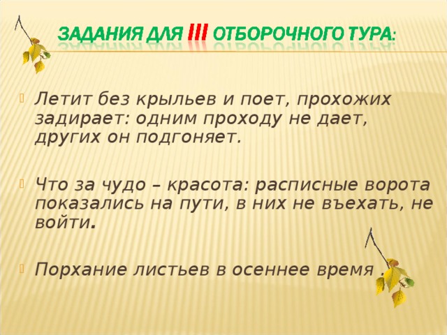 Летит без крыльев и поет, прохожих задирает: одним проходу не дает, других он подгоняет. Что за чудо – красота: расписные ворота показались на пути, в них не въехать, не войти . Порхание листьев в осеннее время .