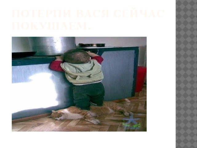 Потерпи Вася сейчас покушаем. 