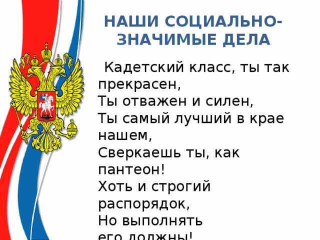 НАШИ СОЦИАЛЬНО-ЗНАЧИМЫЕ ДЕЛА  Кадетский класс, ты так прекрасен,  Ты отважен и силен,  Ты самый лучший в крае нашем,  Сверкаешь ты, как пантеон!   Хоть и строгий распорядок,  Но выполнять его должны!   
