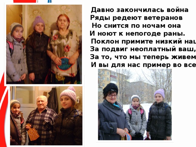  Давно закончилась война  Ряды редеют ветеранов Но снится по ночам она   И ноют к непогоде раны.  Поклон примите низкий наш  За подвиг неоплатный ваш,   За то, что мы теперь живем,  И вы для нас пример во всем! 