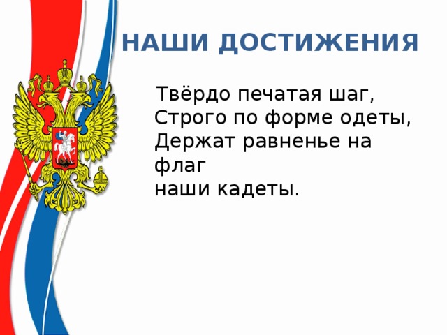 НАШИ ДОСТИЖЕНИЯ  Твёрдо печатая шаг,  Строго по форме одеты,   Держат равненье на флаг  наши кадеты. 