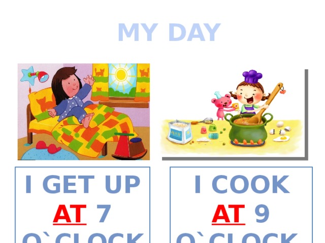 MY DAY I GET UP AT  7 O`CLOCK. I COOK AT 9 O`CLOCK. 
