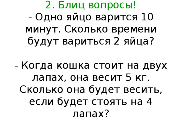 2. Блиц вопросы!  - Одно яйцо варится 10 минут. Сколько времени будут вариться 2 яйца?   - Когда кошка стоит на двух лапах, она весит 5 кг. Сколько она будет весить, если будет стоять на 4 лапах? 