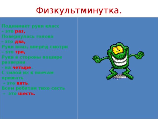 Физкультминутка.  Поднимает руки класс – это раз, Повернулась голова - это два, Руки вниз, вперёд смотри – это три, Руки в стороны пошире разверни - на четыре . С силой их к плечам прижать – это пять . Всем ребятам тихо сесть – это шесть. 