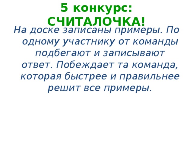 5 конкурс: СЧИТАЛОЧКА! На доске записаны примеры. По одному участнику от команды подбегают и записывают ответ. Побеждает та команда, которая быстрее и правильнее решит все примеры. 