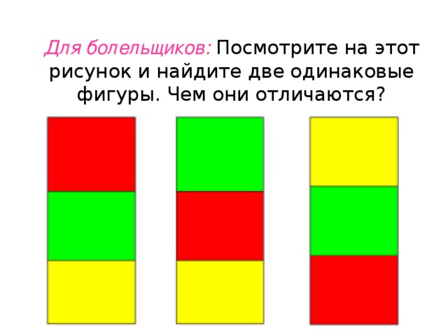    Для болельщиков: Посмотрите на этот рисунок и найдите две одинаковые фигуры. Чем они отличаются?   