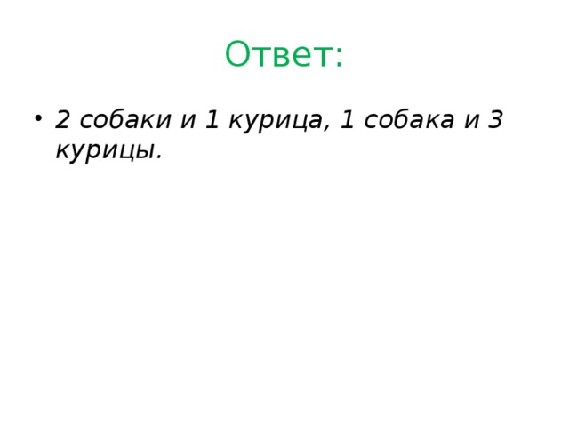Ответ: 2 собаки и 1 курица, 1 собака и 3 курицы.  