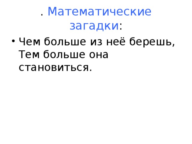 Математические загадки Чем больше из неё берешь,  Тем больше она становиться. 