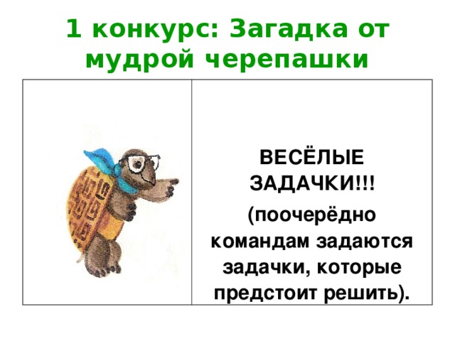 1 конкурс: Загадка от мудрой черепашки   ВЕСЁЛЫЕ ЗАДАЧКИ!!! (поочерёдно командам задаются задачки, которые предстоит решить). 