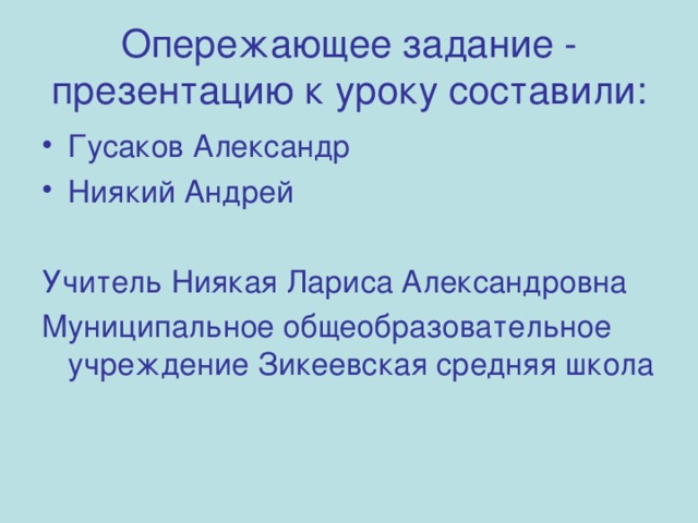 Опережающее задание -  презентацию к уроку составили: Гусаков Александр Ниякий Андрей Учитель Ниякая Лариса Александровна Муниципальное общеобразовательное учреждение Зикеевская средняя школа 