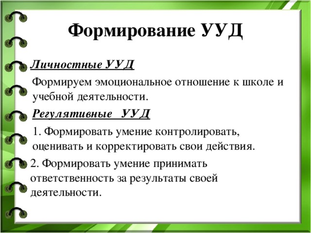 Формирование УУД Личностные УУД Формируем эмоциональное отношение к школе и учебной деятельности. Регулятивные  УУД 1. Формировать умение контролировать, оценивать и корректировать свои действия. Формируем эмоциональное отношение к школе и учебной деятельности. Регулятивные  УУД 1. Формировать умение контролировать, оценивать и корректировать свои действия. 2. Формировать умение принимать ответственность за результаты своей деятельности. 