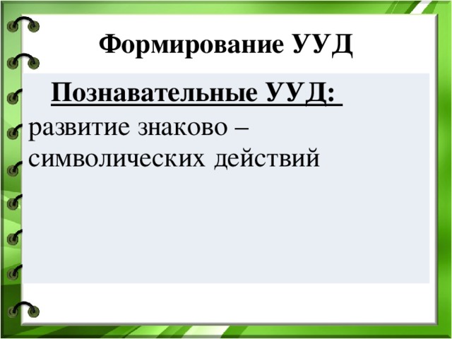 Формирование УУД Познавательные УУД: Познавательные УУД: развитие знаково – символических действий 