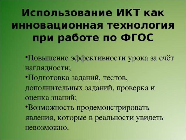  Использование ИКТ как инновационная технология при работе по ФГОС   Повышение эффективности урока за счёт наглядности; Подготовка заданий, тестов, дополнительных заданий, проверка и оценка знаний; Возможность продемонстрировать явления, которые в реальности увидеть невозможно. 