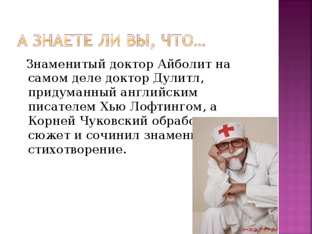 Знаменитый доктор Айболит на самом деле доктор Дулитл, придуманный английским писателем Хью Лофтингом, а Корней Чуковский обработал этот сюжет и сочинил знаменитое стихотворение.