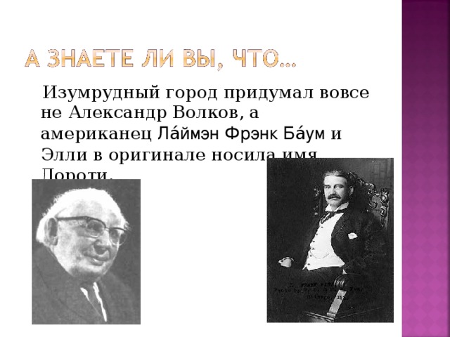Изумрудный город придумал вовсе не Александр Волков, а американец Ла́ймэн Фрэнк Ба́ум и Элли в оригинале носила имя Дороти.