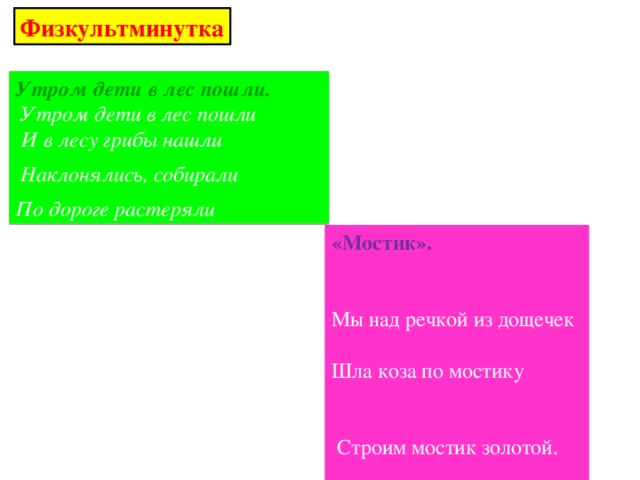 Физкультминутка Утром дети в лес пошли.   Утром дети в лес пошли    И в лесу грибы нашли     Наклонялись, собирали   По дороге растеряли   «Мостик». Мы над речкой из дощечек Шла коза по мостику  Строим мостик золотой.  И виляла хвостиком,  Через мостик человечек  Зацепилась за перила -  Гонит козочку домой.  Прямо в речку угодила. 